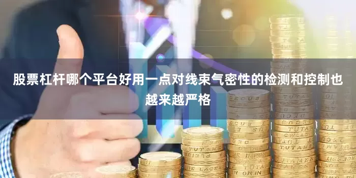 股票杠杆哪个平台好用一点对线束气密性的检测和控制也越来越严格