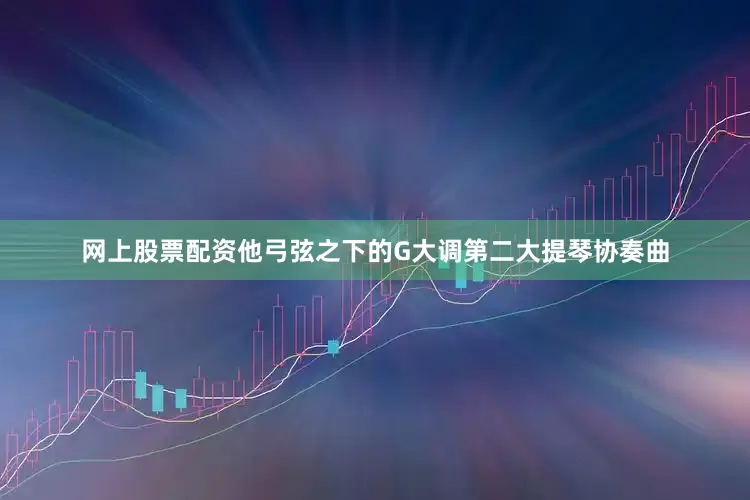 网上股票配资他弓弦之下的G大调第二大提琴协奏曲