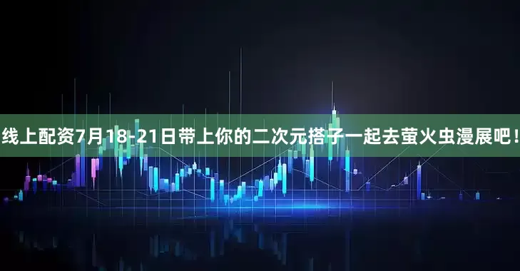 线上配资7月18-21日带上你的二次元搭子一起去萤火虫漫展吧！