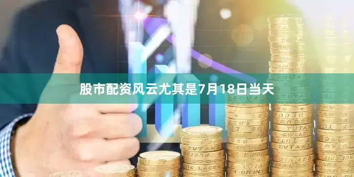 股市配资风云尤其是7月18日当天