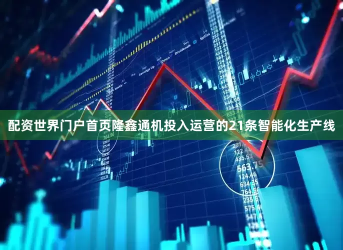 配资世界门户首页隆鑫通机投入运营的21条智能化生产线