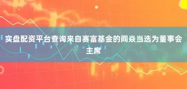 实盘配资平台查询来自赛富基金的阎焱当选为董事会主席