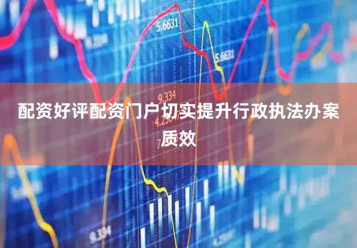 配资好评配资门户切实提升行政执法办案质效