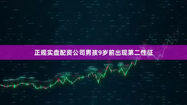 正规实盘配资公司男孩9岁前出现第二性征