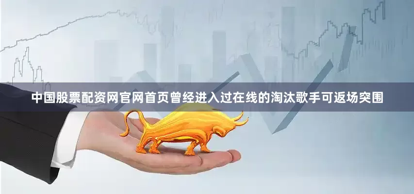 中国股票配资网官网首页曾经进入过在线的淘汰歌手可返场突围