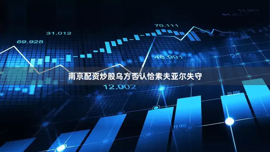 南京配资炒股乌方否认恰索夫亚尔失守