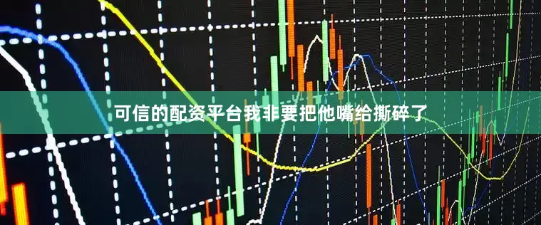 可信的配资平台我非要把他嘴给撕碎了