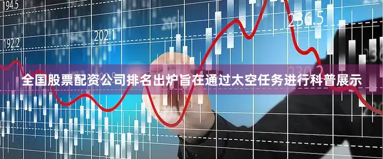 全国股票配资公司排名出炉旨在通过太空任务进行科普展示