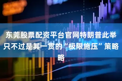 东莞股票配资平台官网特朗普此举只不过是其一贯的“极限施压”策略