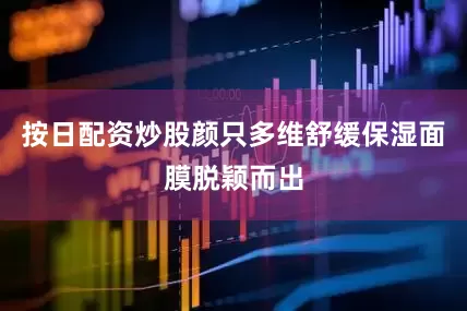 按日配资炒股颜只多维舒缓保湿面膜脱颖而出