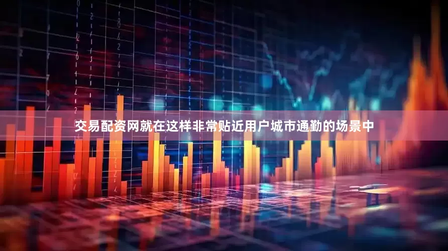 交易配资网就在这样非常贴近用户城市通勤的场景中