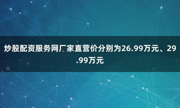 炒股配资服务网厂家直营价分别为26.99万元、29.99万元