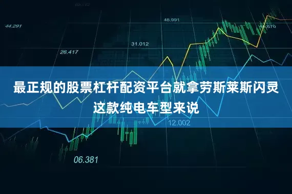 最正规的股票杠杆配资平台就拿劳斯莱斯闪灵这款纯电车型来说