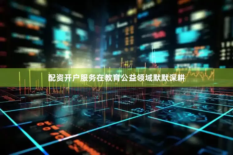配资开户服务在教育公益领域默默深耕