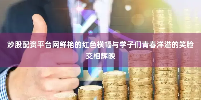 炒股配资平台网鲜艳的红色横幅与学子们青春洋溢的笑脸交相辉映