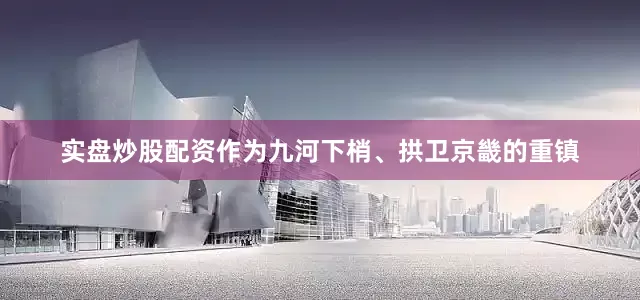 实盘炒股配资作为九河下梢、拱卫京畿的重镇