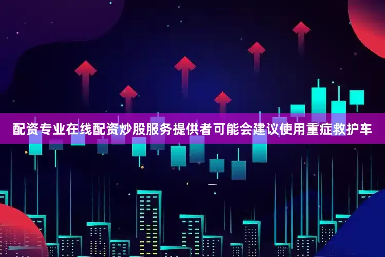 配资专业在线配资炒股服务提供者可能会建议使用重症救护车