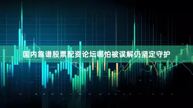国内靠谱股票配资论坛哪怕被误解仍坚定守护