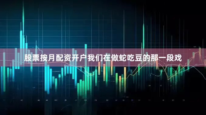 股票按月配资开户我们在做蛇吃豆的那一段戏