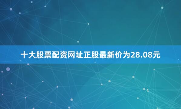 十大股票配资网址正股最新价为28.08元