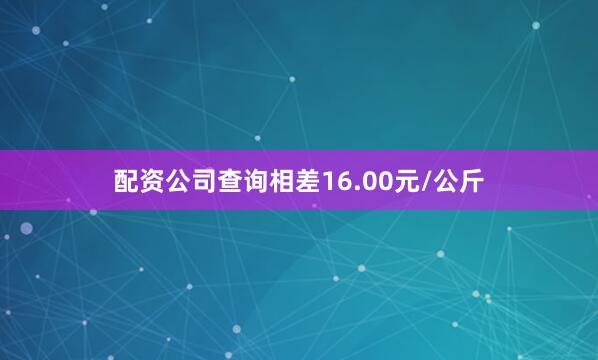 配资公司查询相差16.00元/公斤