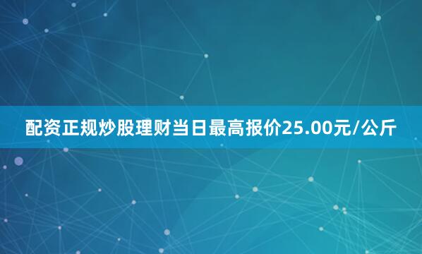 配资正规炒股理财当日最高报价25.00元/公斤