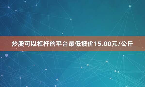 炒股可以杠杆的平台最低报价15.00元/公斤