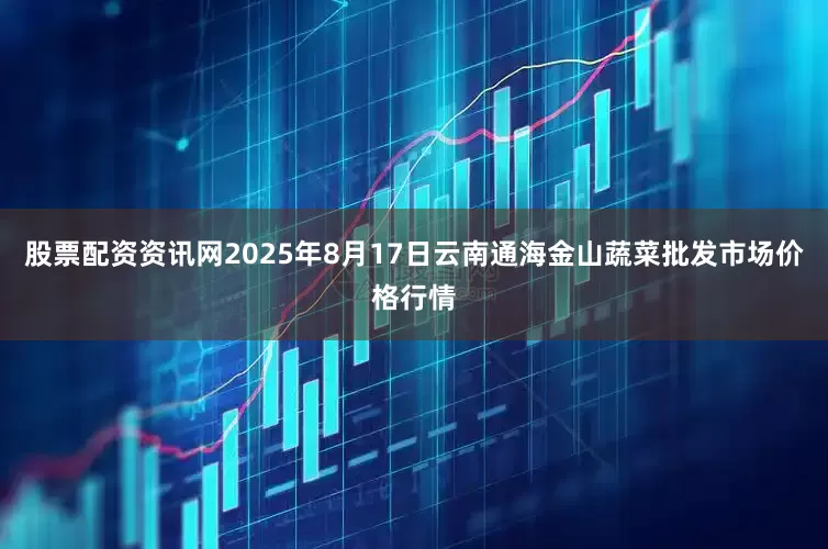 股票配资资讯网2025年8月17日云南通海金山蔬菜批发市场价格行情