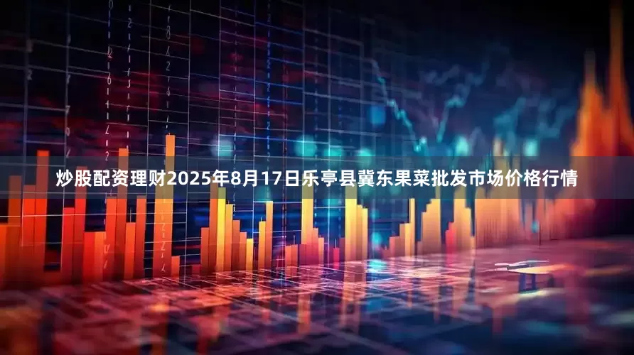 炒股配资理财2025年8月17日乐亭县冀东果菜批发市场价格行情