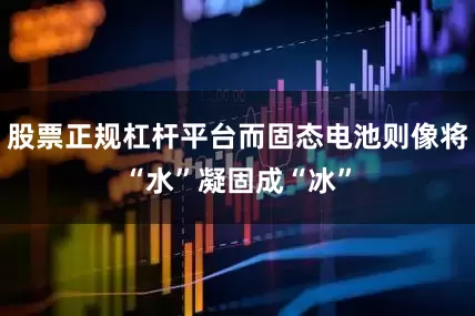 股票正规杠杆平台而固态电池则像将“水”凝固成“冰”