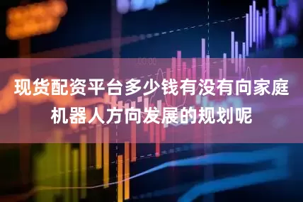 现货配资平台多少钱有没有向家庭机器人方向发展的规划呢