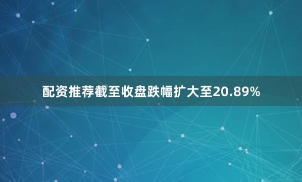 配资推荐截至收盘跌幅扩大至20.89%