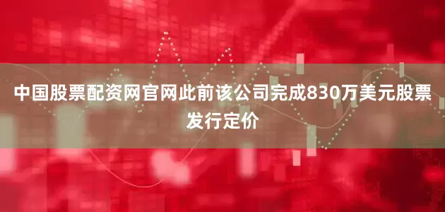 中国股票配资网官网此前该公司完成830万美元股票发行定价