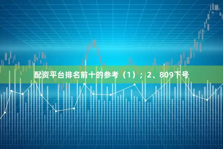 配资平台排名前十的参考（1）；　　2、809下号