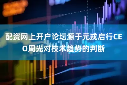 配资网上开户论坛源于元戎启行CEO周光对技术趋势的判断