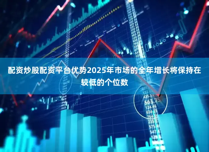 配资炒股配资平台优势2025年市场的全年增长将保持在较低的个位数