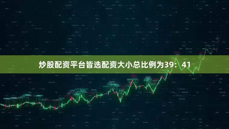 炒股配资平台皆选配资大小总比例为39：41