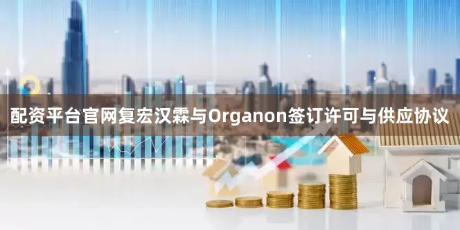 配资平台官网复宏汉霖与Organon签订许可与供应协议