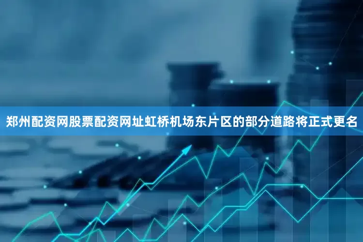 郑州配资网股票配资网址虹桥机场东片区的部分道路将正式更名