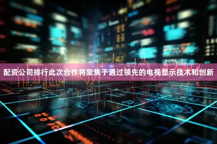 配资公司排行此次合作将聚焦于通过领先的电视显示技术和创新