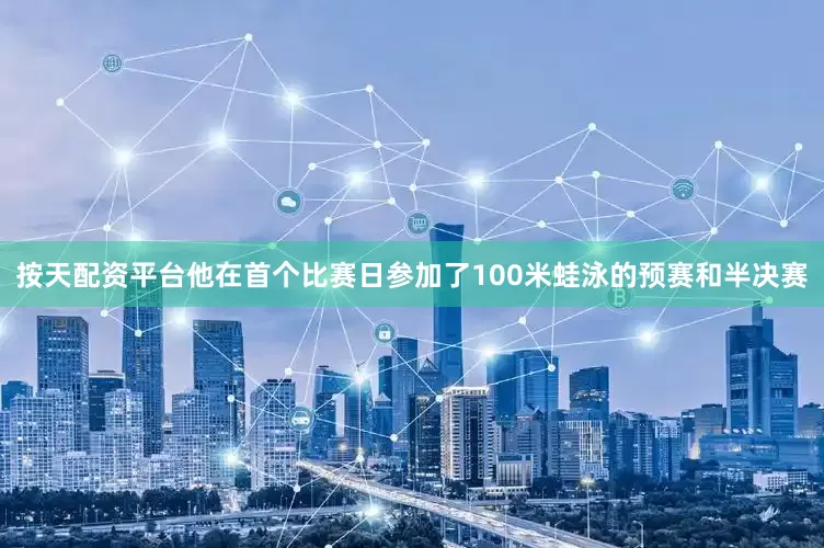 按天配资平台他在首个比赛日参加了100米蛙泳的预赛和半决赛