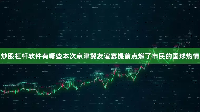 炒股杠杆软件有哪些本次京津冀友谊赛提前点燃了市民的国球热情