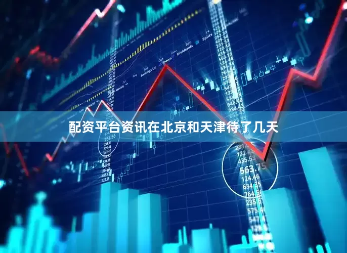 配资平台资讯在北京和天津待了几天