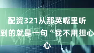 配资321从那英嘴里听到的就是一句“我不用担心