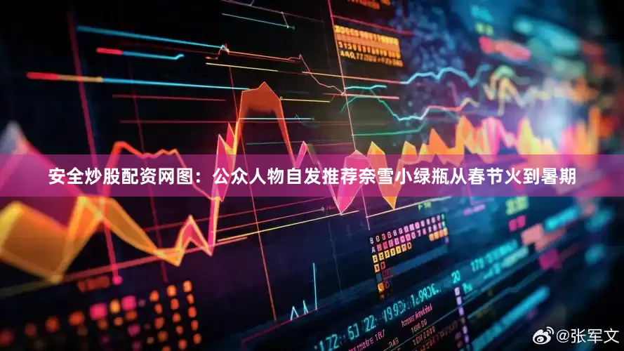 安全炒股配资网图：公众人物自发推荐奈雪小绿瓶从春节火到暑期