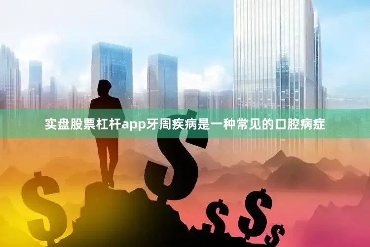 实盘股票杠杆app牙周疾病是一种常见的口腔病症