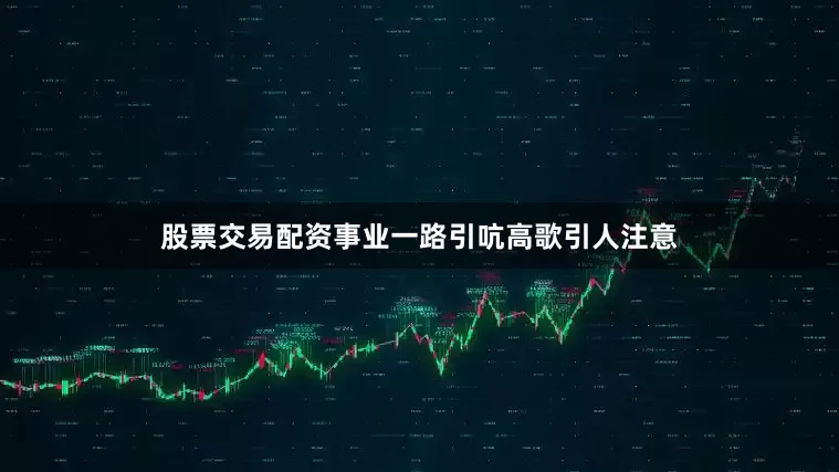 股票交易配资事业一路引吭高歌引人注意