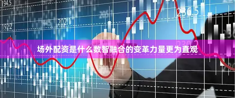场外配资是什么数智融合的变革力量更为直观