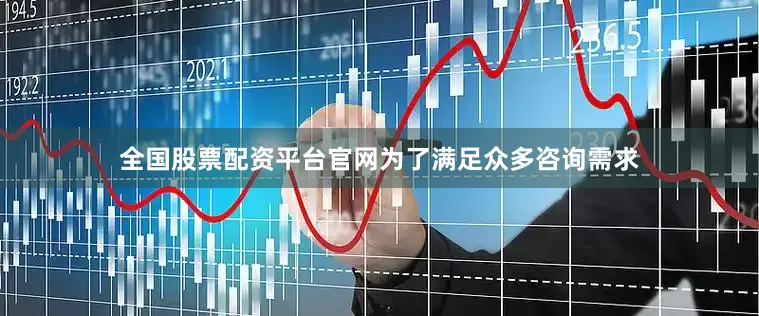 全国股票配资平台官网为了满足众多咨询需求