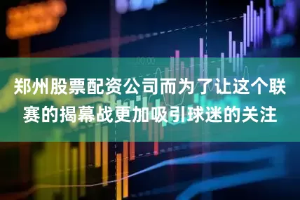 郑州股票配资公司而为了让这个联赛的揭幕战更加吸引球迷的关注